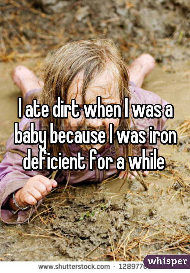 I ate dirt when I was a baby because I was iron deficient for a while 