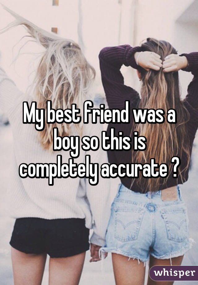 My best friend was a boy so this is completely accurate 😂