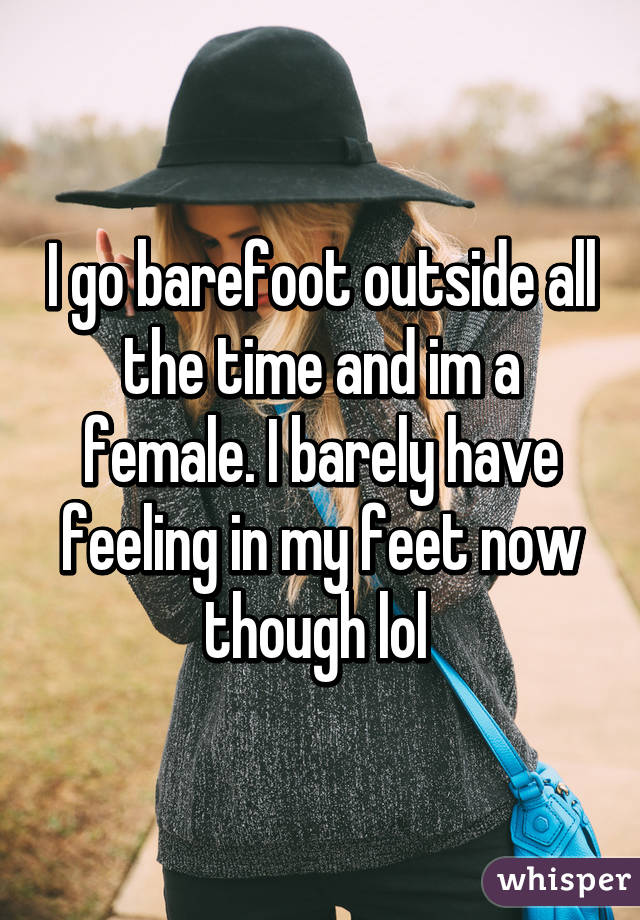 I go barefoot outside all the time and im a female. I barely have feeling in my feet now though lol 