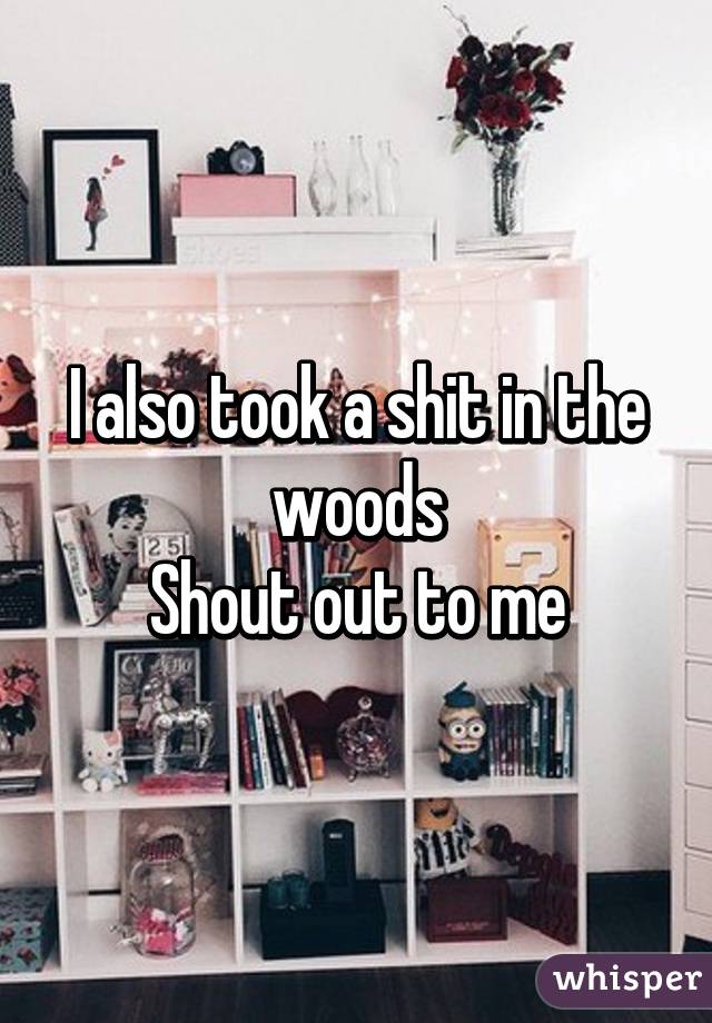 I also took a shit in the woods
Shout out to me