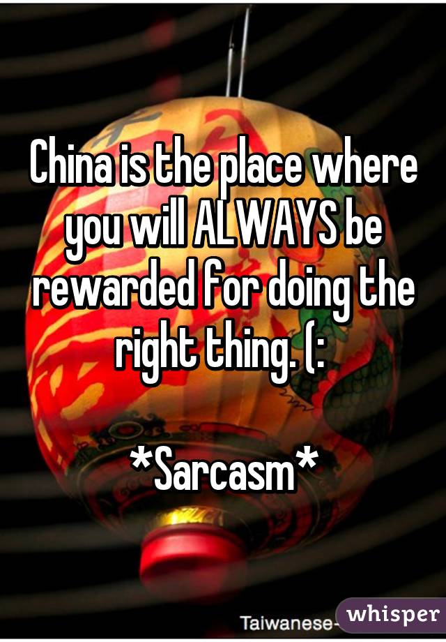 China is the place where you will ALWAYS be rewarded for doing the right thing. (: 

*Sarcasm*