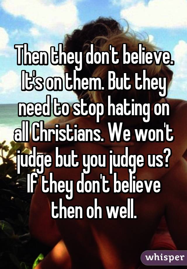 Then they don't believe. It's on them. But they need to stop hating on all Christians. We won't judge but you judge us? If they don't believe then oh well.