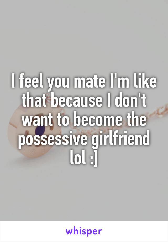 I feel you mate I'm like that because I don't want to become the possessive girlfriend lol :]