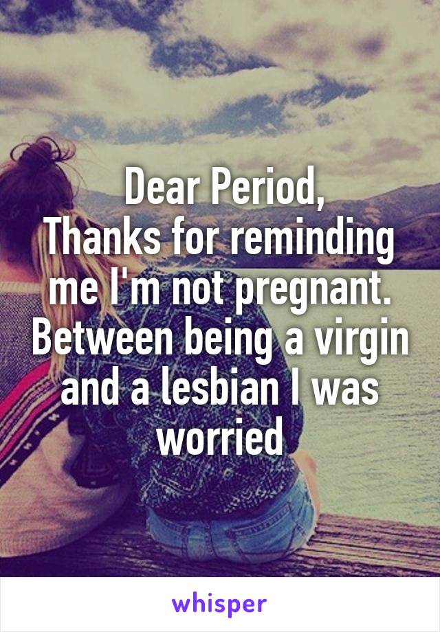  Dear Period,
Thanks for reminding me I'm not pregnant. Between being a virgin and a lesbian I was worried