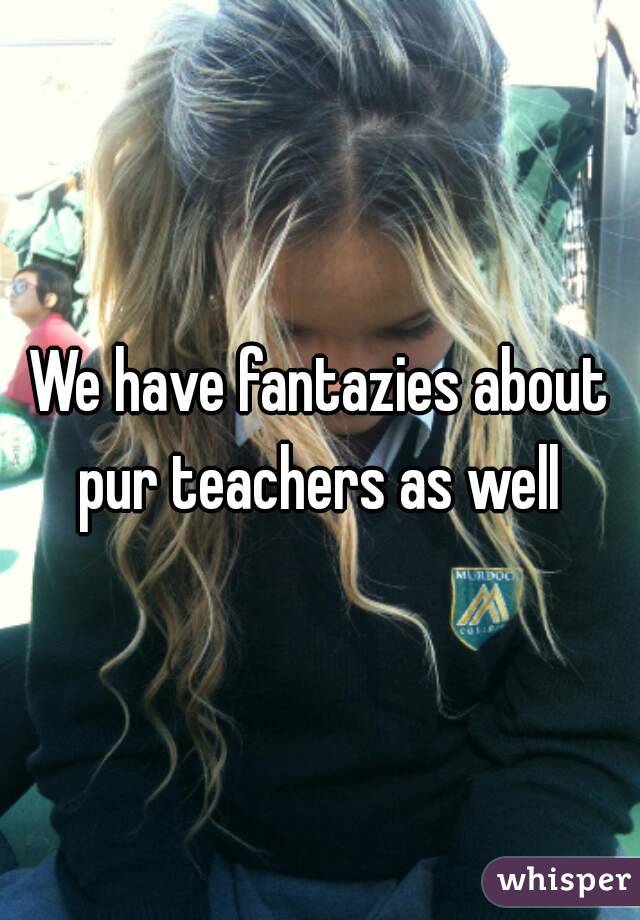 We have fantazies about pur teachers as well 