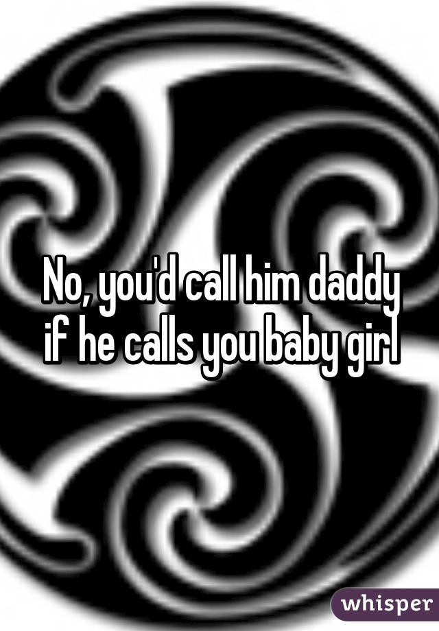 No, you'd call him daddy if he calls you baby girl