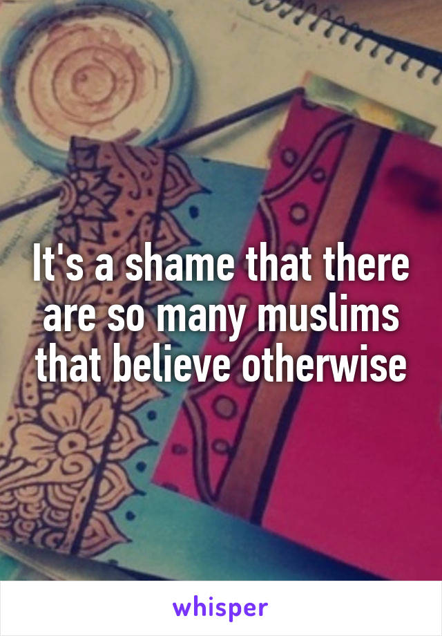It's a shame that there are so many muslims that believe otherwise