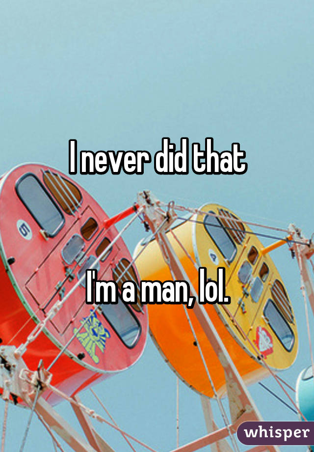 I never did that


I'm a man, lol.