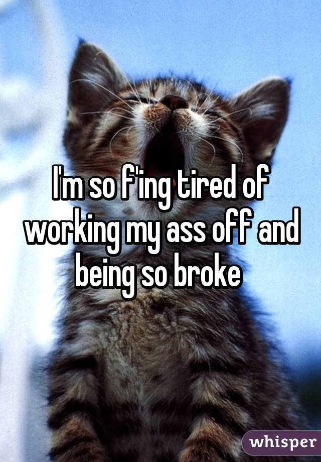 I'm so f'ing tired of working my ass off and being so broke 