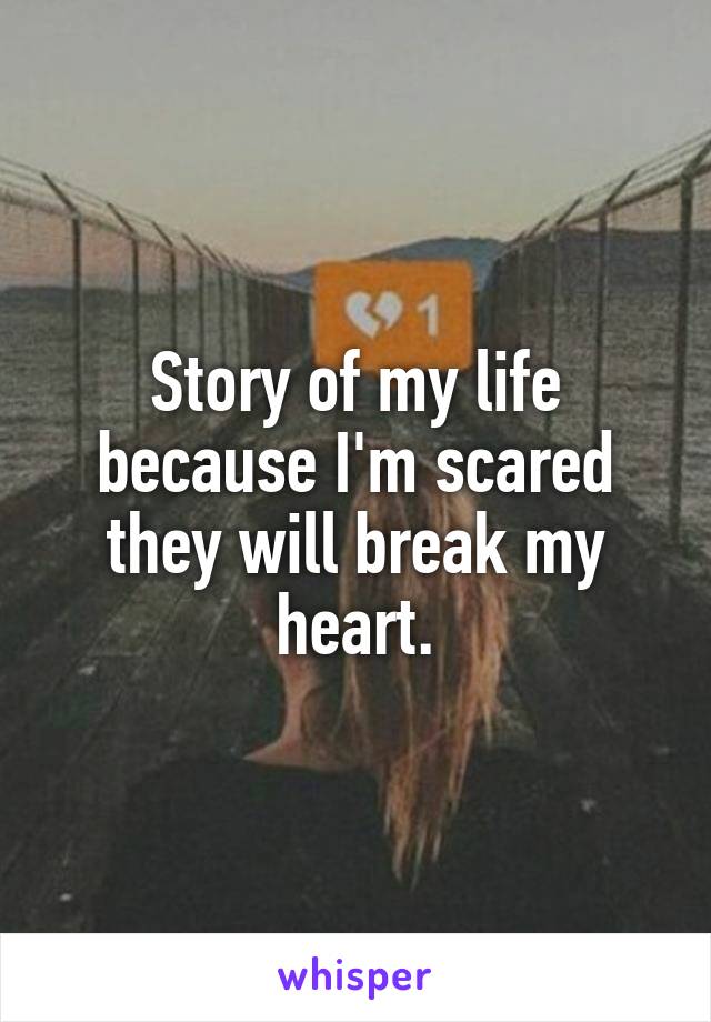 Story of my life because I'm scared they will break my heart.