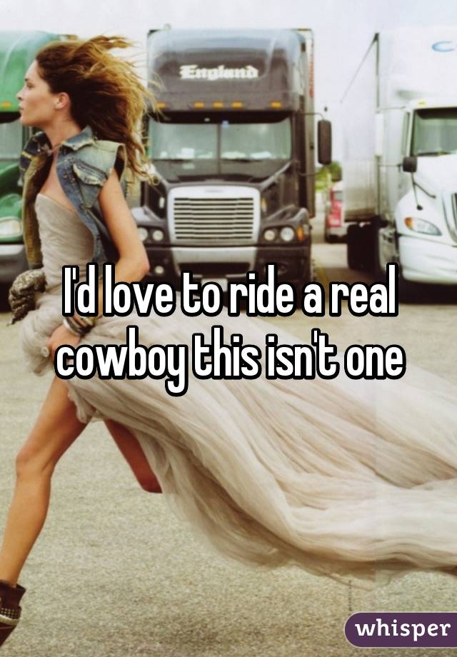 I'd love to ride a real cowboy this isn't one