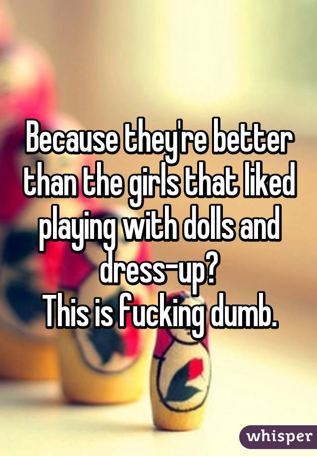 Because they're better than the girls that liked playing with dolls and dress-up?
This is fucking dumb.