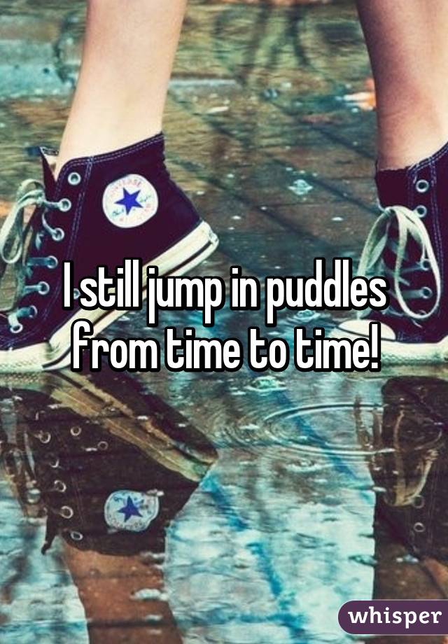 I still jump in puddles from time to time!