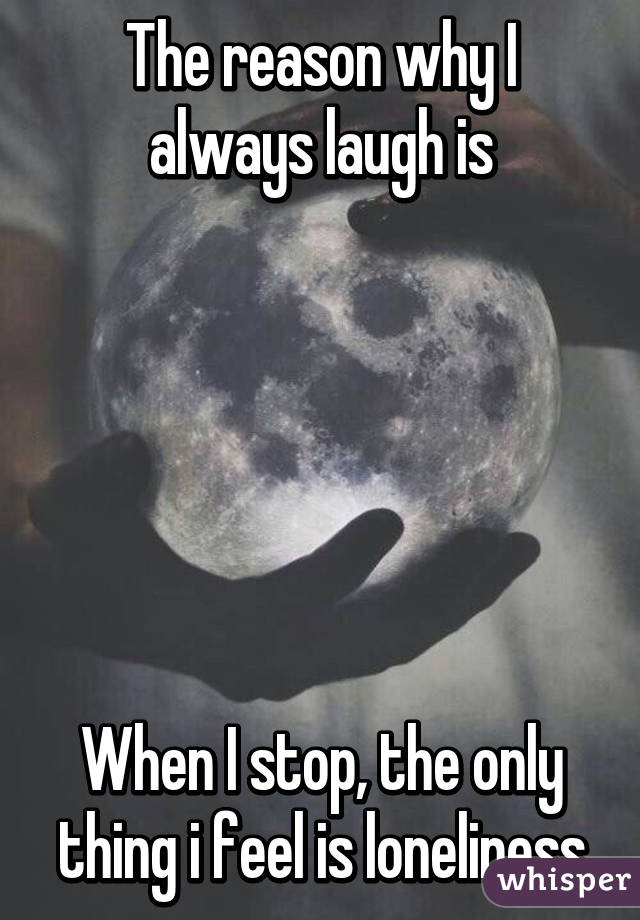 The reason why I always laugh is






When I stop, the only thing i feel is loneliness