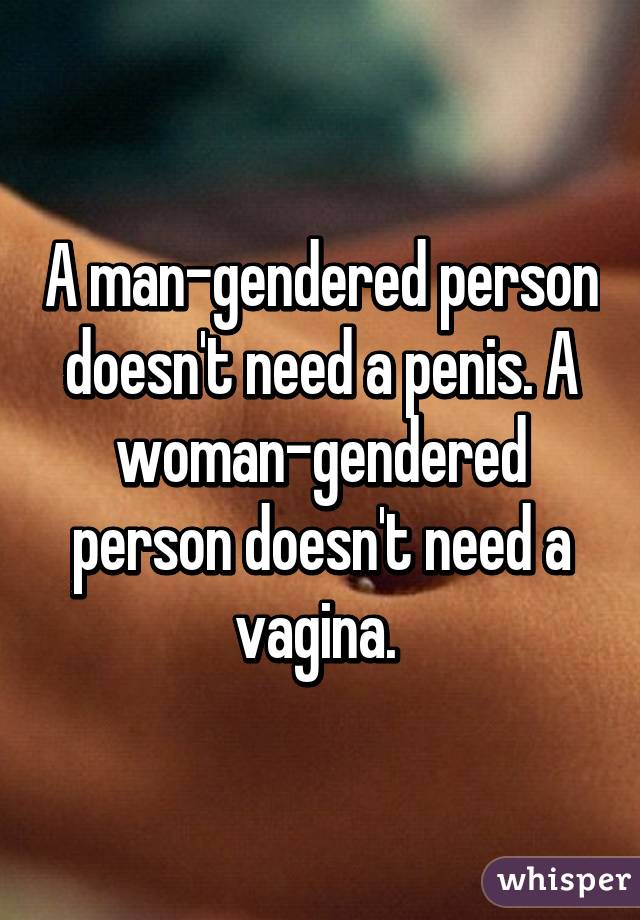 A man-gendered person doesn't need a penis. A woman-gendered person doesn't need a vagina. 