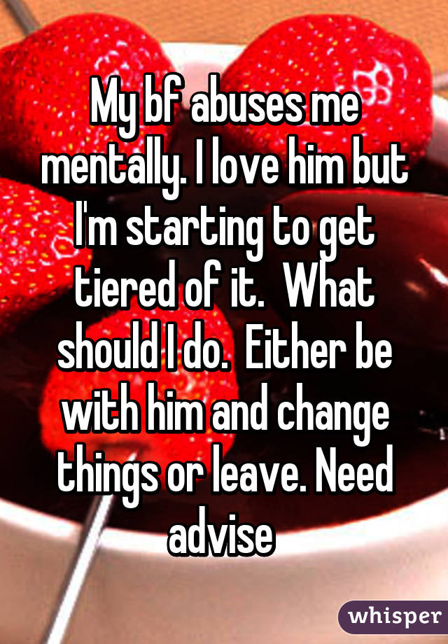 My bf abuses me mentally. I love him but I'm starting to get tiered of it.  What should I do.  Either be with him and change things or leave. Need advise 