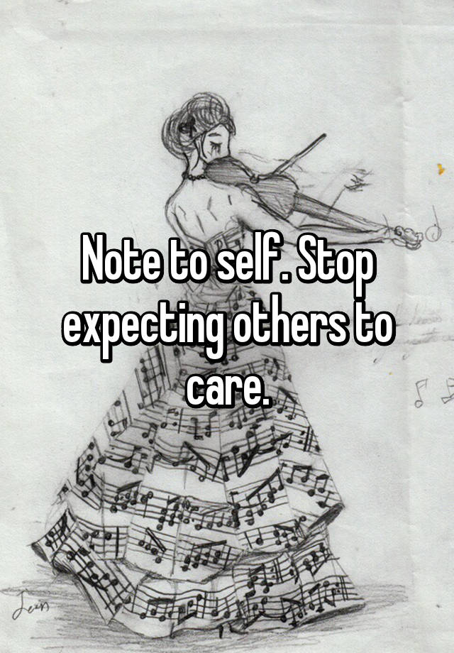 Note to self. Stop expecting others to care.