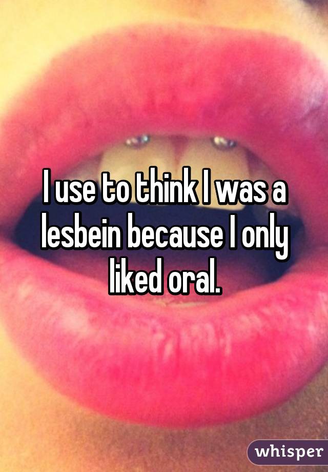 I use to think I was a lesbein because I only liked oral.