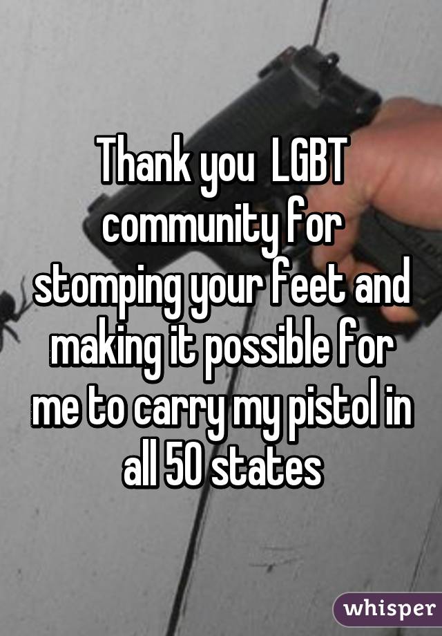 Thank you  LGBT community for stomping your feet and making it possible for me to carry my pistol in all 50 states
