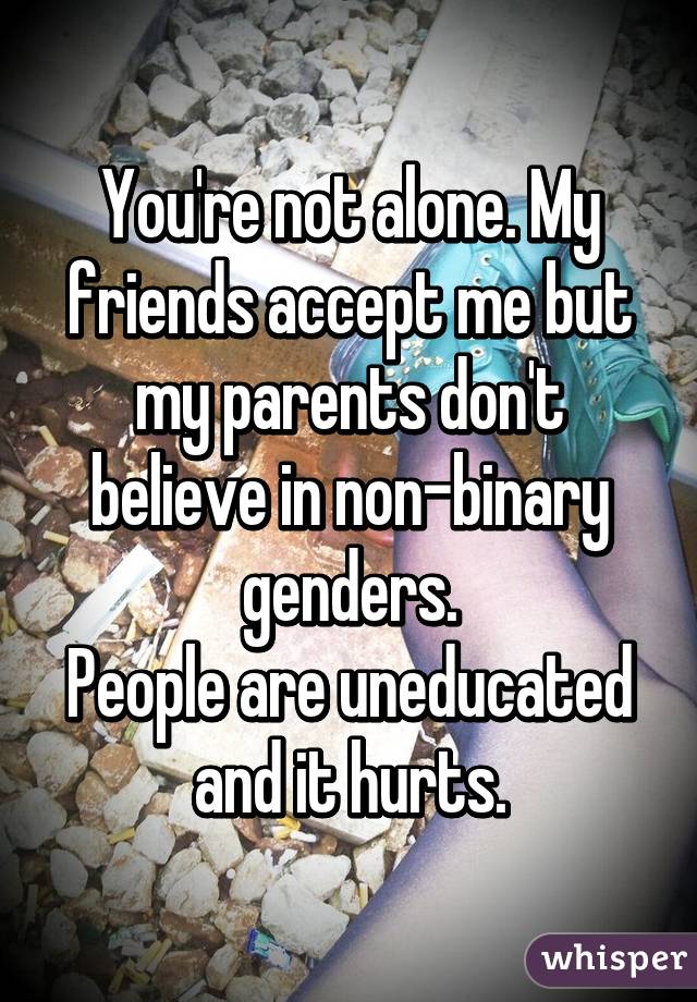 You're not alone. My friends accept me but my parents don't believe in non-binary genders.
People are uneducated and it hurts.