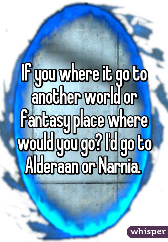 If you where it go to another world or fantasy place where would you go? I'd go to Alderaan or Narnia. 