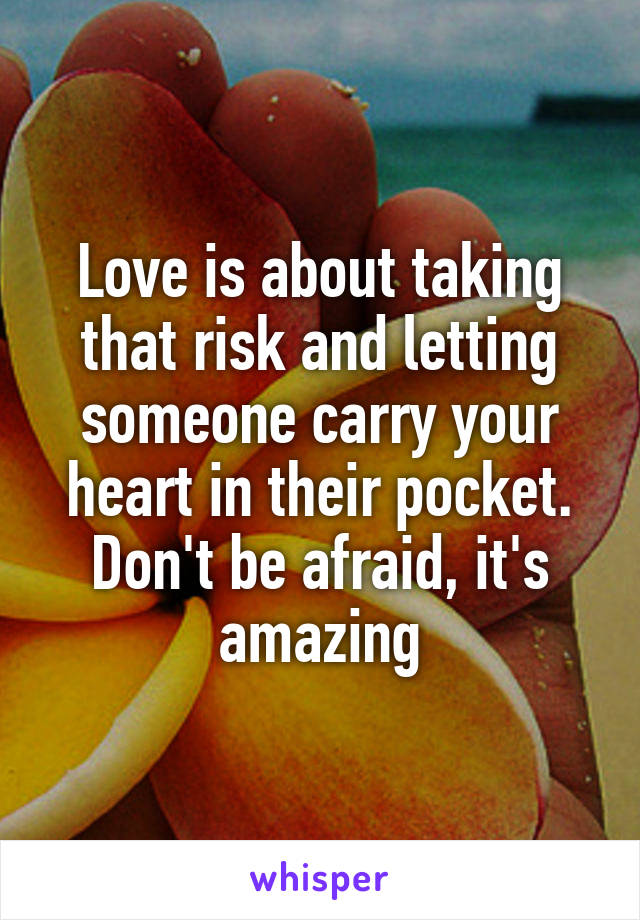 Love is about taking that risk and letting someone carry your heart in their pocket. Don't be afraid, it's amazing