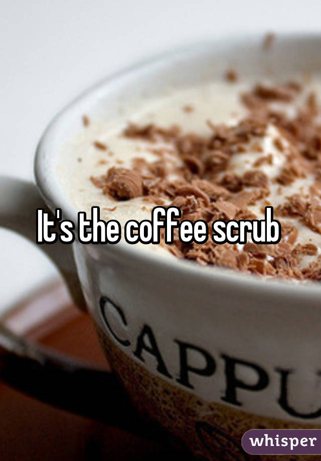 It's the coffee scrub 