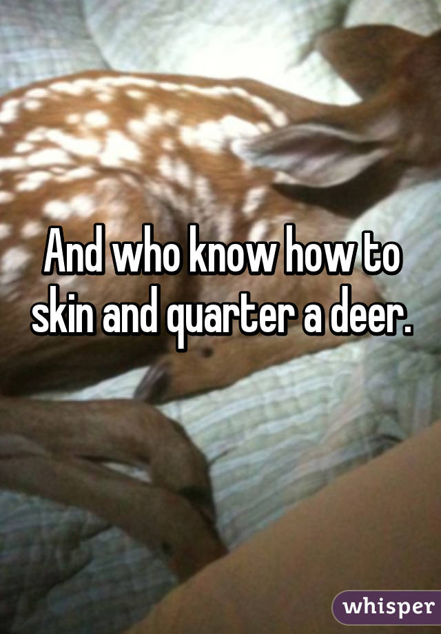 And who know how to skin and quarter a deer. 