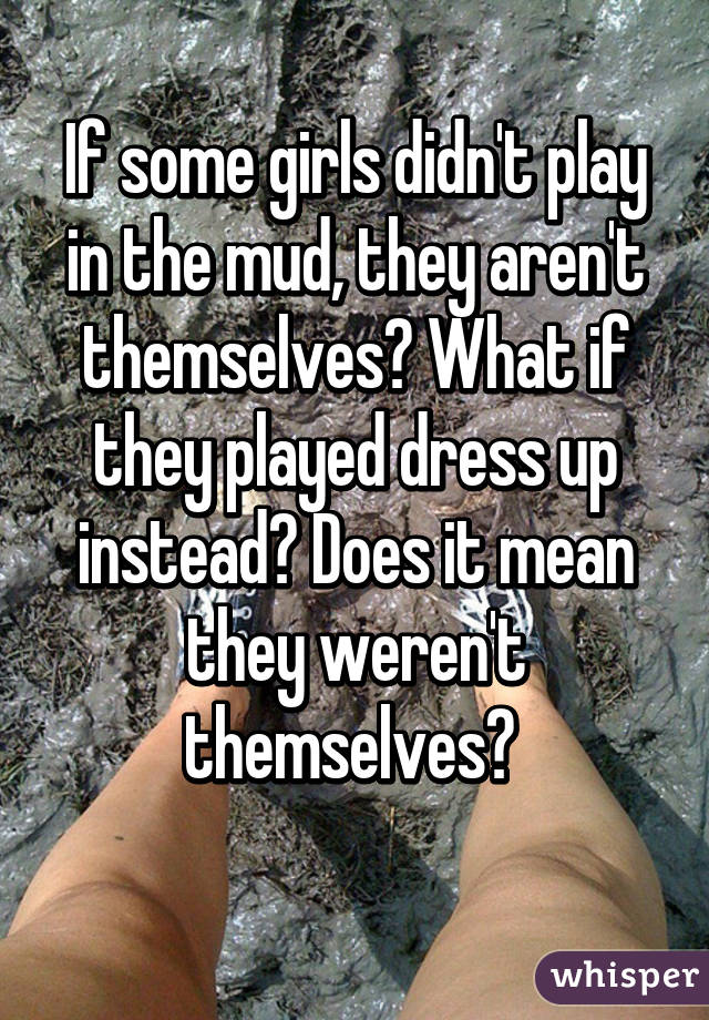 If some girls didn't play in the mud, they aren't themselves? What if they played dress up instead? Does it mean they weren't themselves? 
