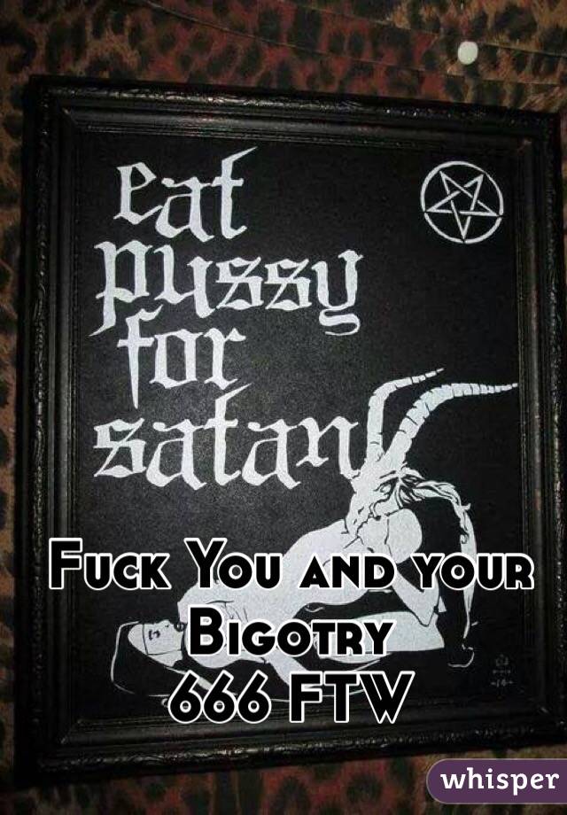 Fuck You and your Bigotry
666 FTW
