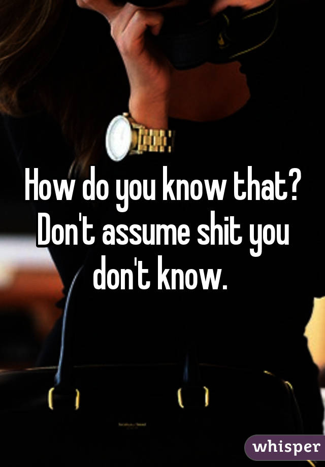 How do you know that? Don't assume shit you don't know. 