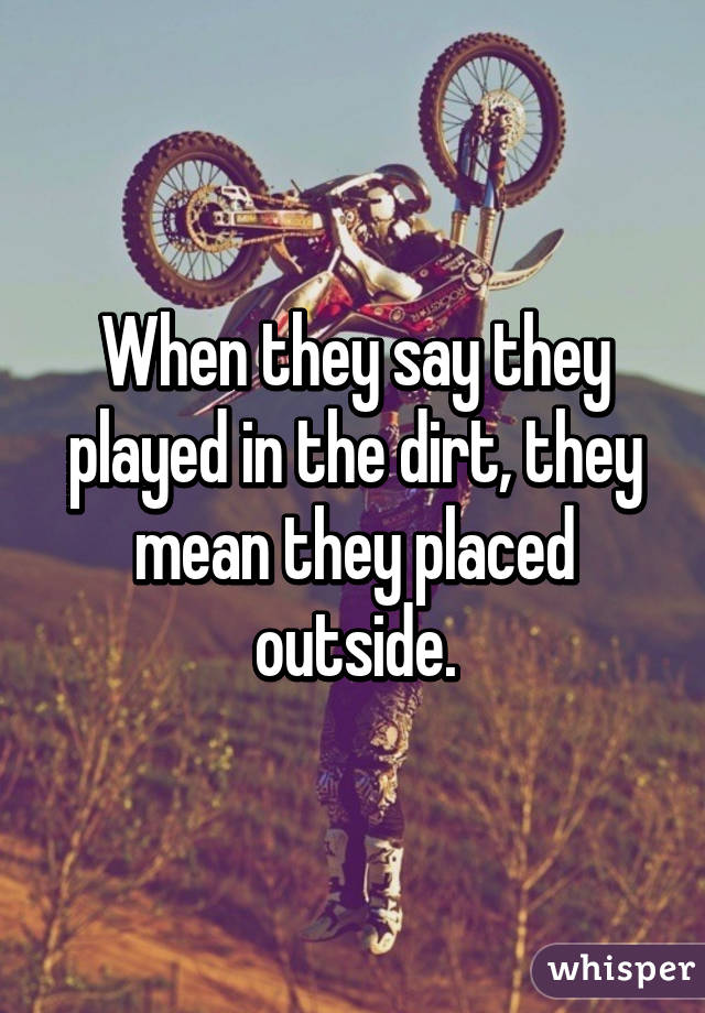 When they say they played in the dirt, they mean they placed outside.