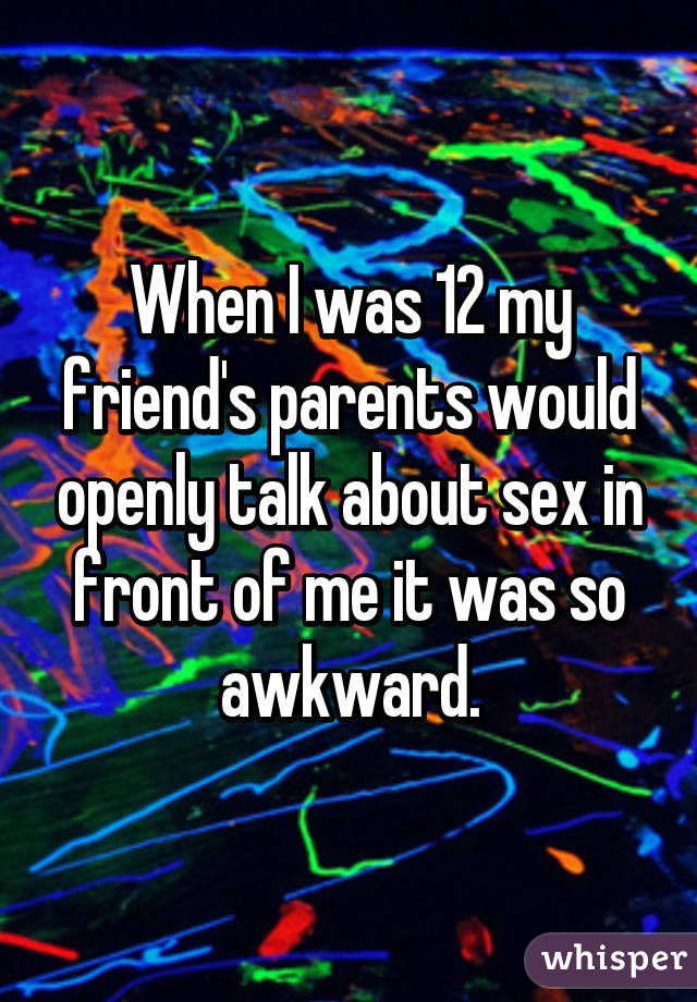 When I was 12 my friend's parents would openly talk about sex in front of me it was so awkward.