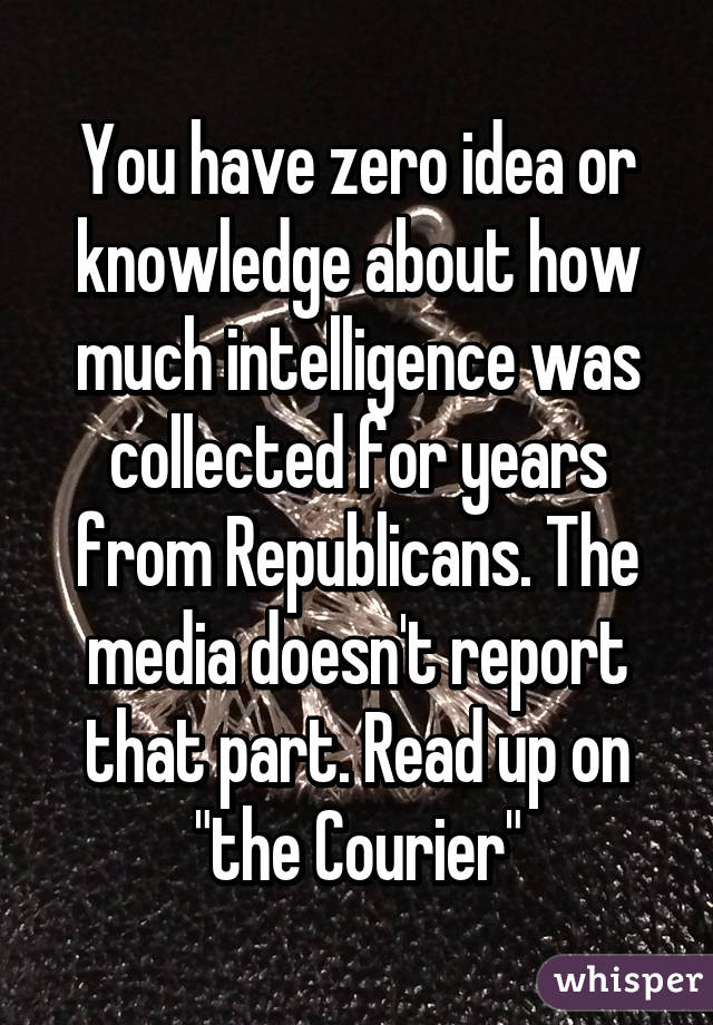 You have zero idea or knowledge about how much intelligence was collected for years from Republicans. The media doesn't report that part. Read up on "the Courier"