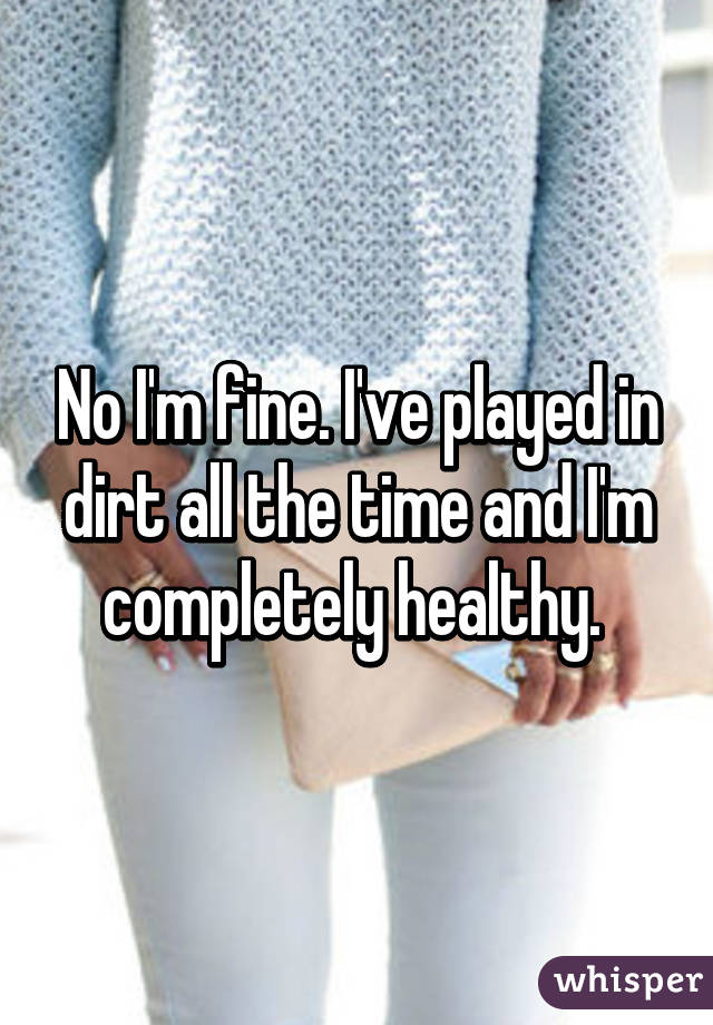 No I'm fine. I've played in dirt all the time and I'm completely healthy. 