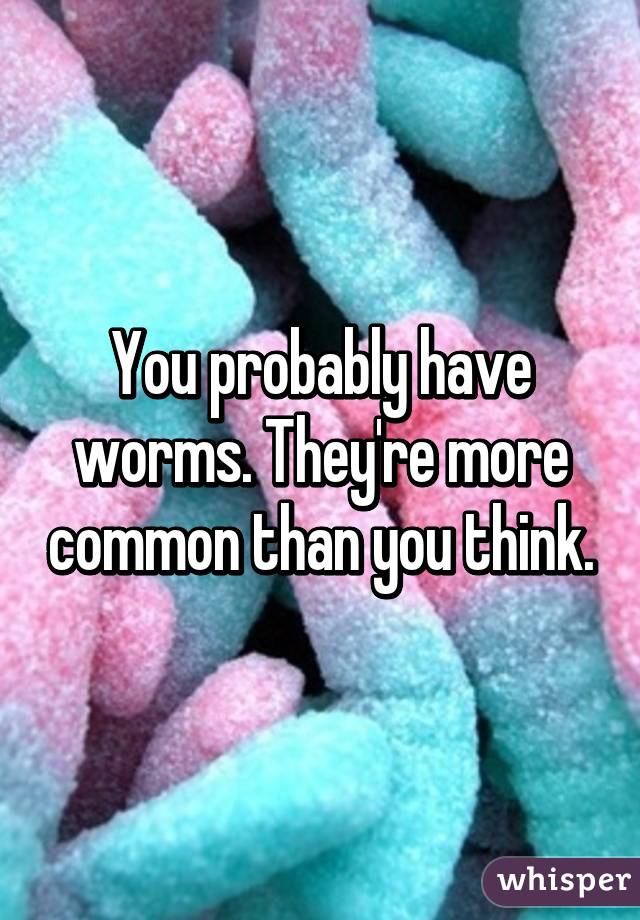 You probably have worms. They're more common than you think.