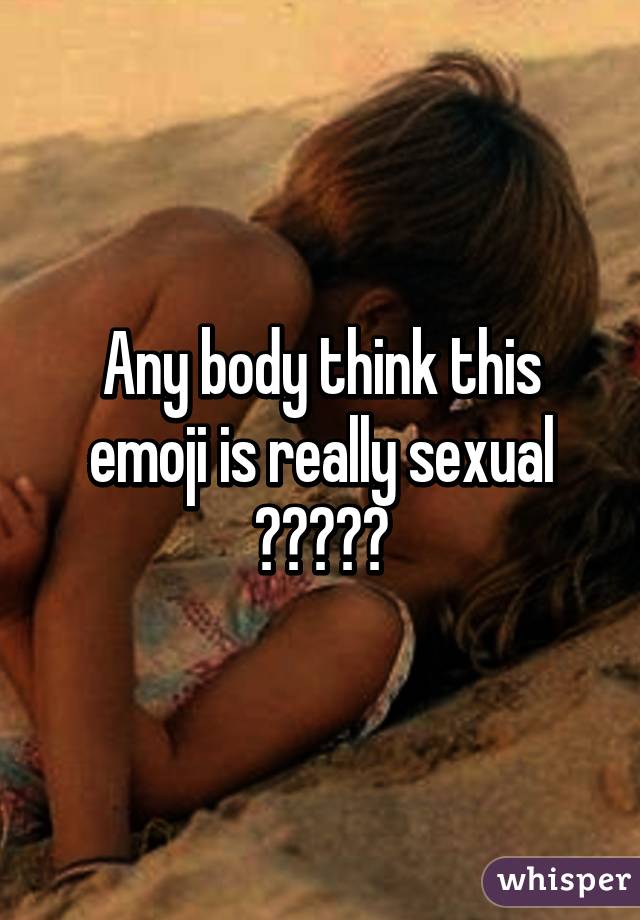 Any body think this emoji is really sexual 😩😩😩😩😩