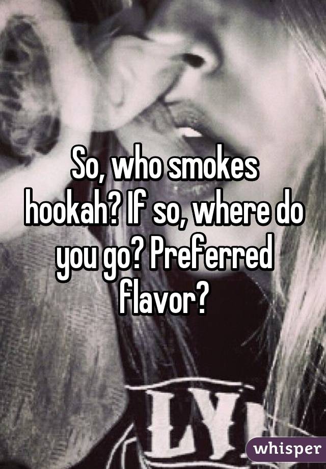 So, who smokes hookah? If so, where do you go? Preferred flavor?