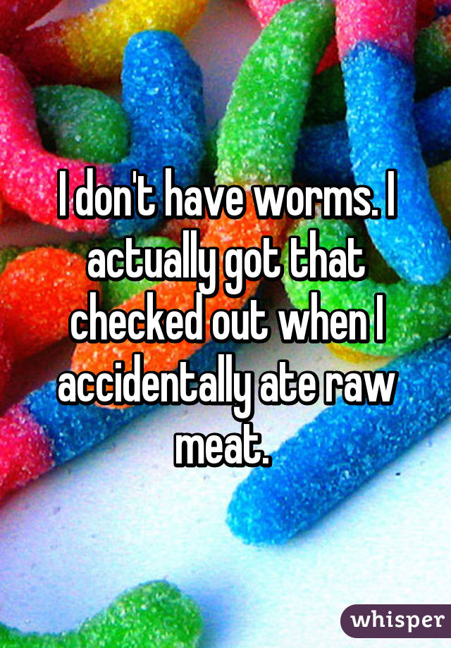 I don't have worms. I actually got that checked out when I accidentally ate raw meat. 