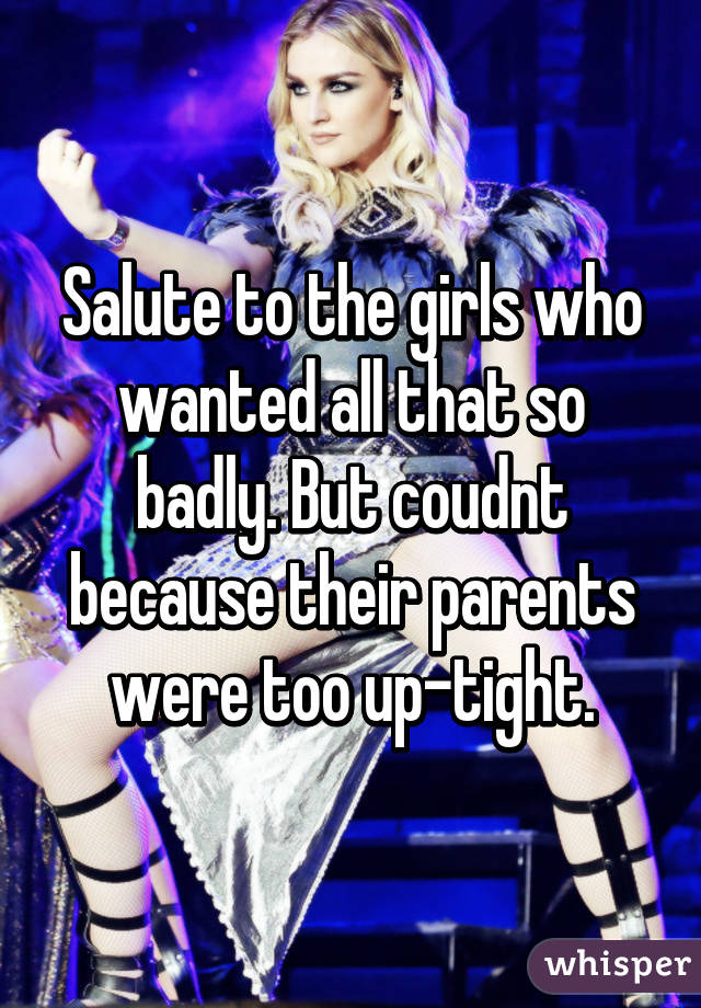 Salute to the girls who wanted all that so badly. But coudnt because their parents were too up-tight.