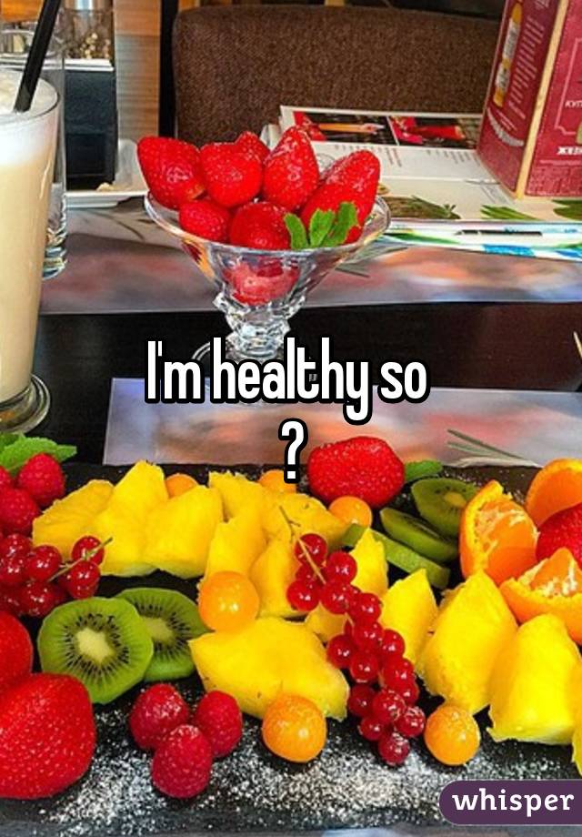 I'm healthy so 
😁