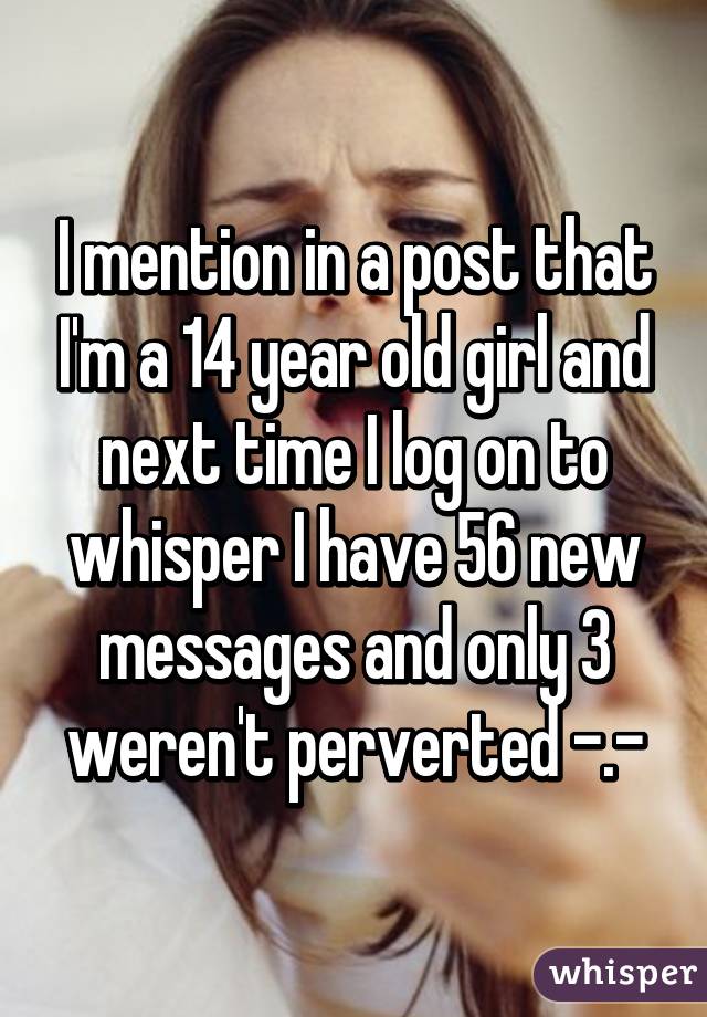 I mention in a post that I'm a 14 year old girl and next time I log on to whisper I have 56 new messages and only 3 weren't perverted -.-