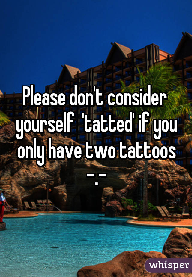 Please don't consider  yourself  'tatted' if you only have two tattoos -.-