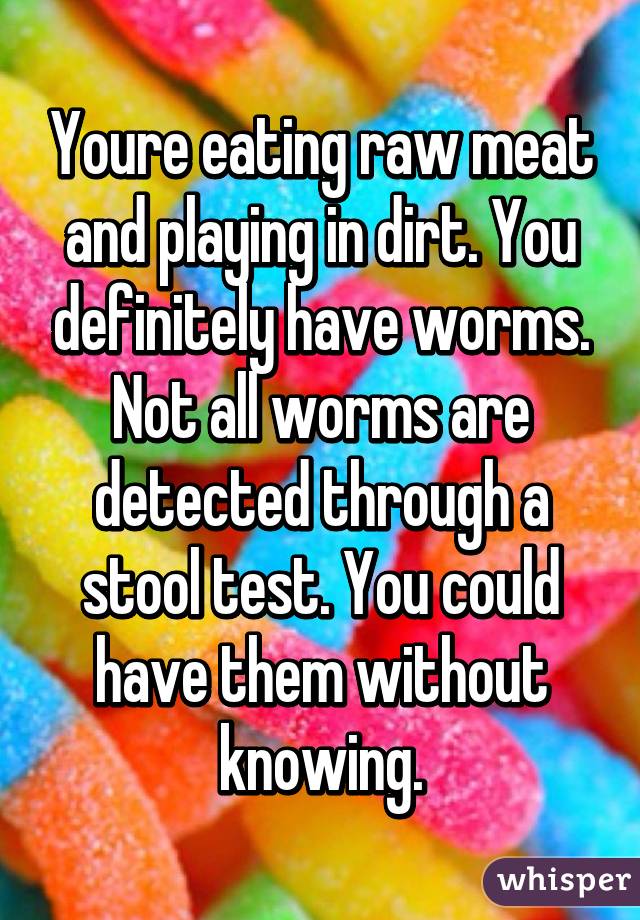 Youre eating raw meat and playing in dirt. You definitely have worms. Not all worms are detected through a stool test. You could have them without knowing.