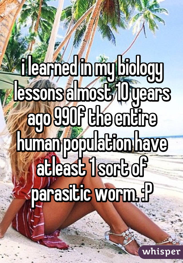 i learned in my biology lessons almost 10 years ago 99% of the entire human population have atleast 1 sort of parasitic worm. :P