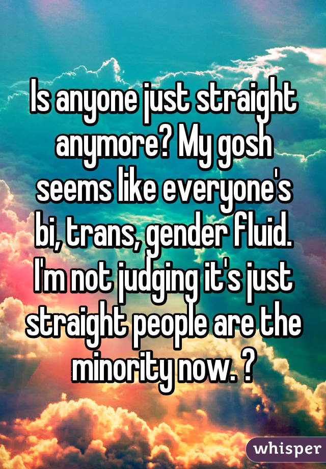 Is anyone just straight anymore? My gosh seems like everyone's bi, trans, gender fluid. I'm not judging it's just straight people are the minority now. 😔