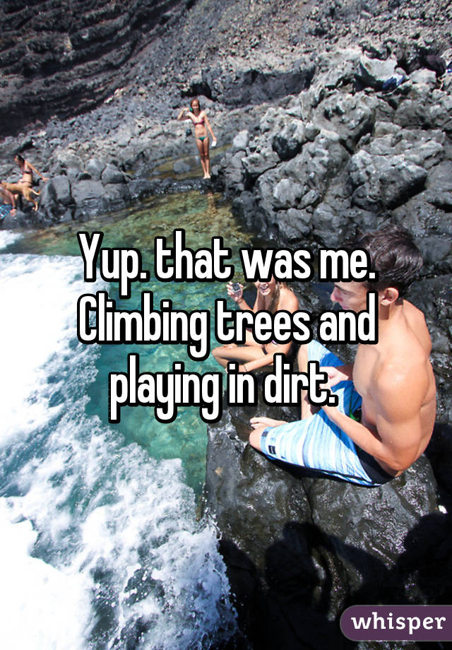 Yup. that was me. Climbing trees and playing in dirt. 