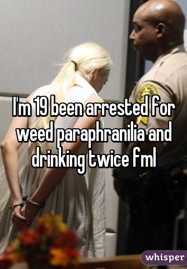 I'm 19 been arrested for weed paraphranilia and drinking twice fml