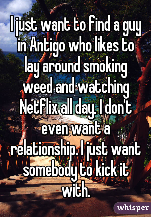 I just want to find a guy in Antigo who likes to lay around smoking weed and watching Netflix all day. I don't even want a relationship. I just want somebody to kick it with.