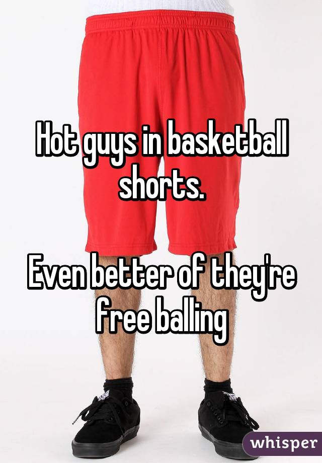Hot guys in basketball shorts.

Even better of they're free balling